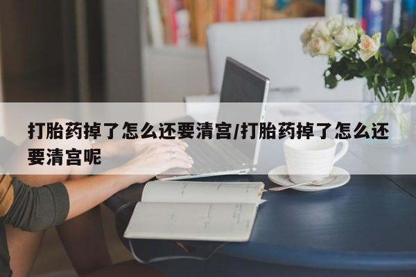 流产药微信购买联系方式打胎药掉了怎么还要清宫/打胎药掉了怎么还要清宫呢