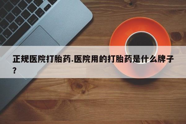 流产药微信购买联系方式正规医院打胎药.医院用的打胎药是什么牌子？