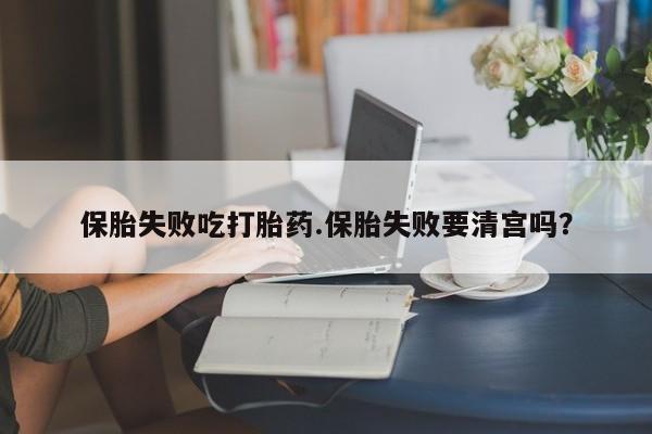 流产药微信购买联系方式保胎失败吃打胎药.保胎失败要清宫吗？