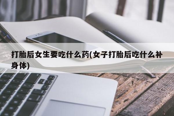 流产药微信购买联系方式打胎后女生要吃什么药(女子打胎后吃什么补身体)