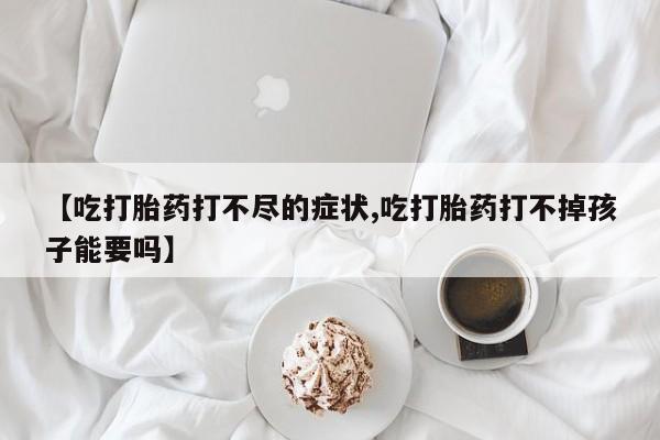 流产药微信购买联系方式【吃打胎药打不尽的症状,吃打胎药打不掉孩子能要吗】