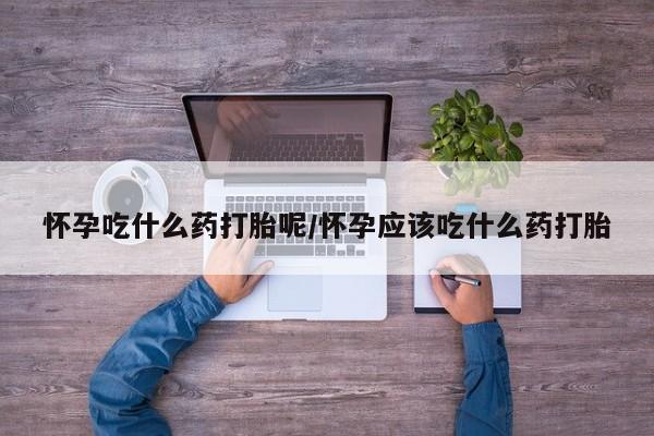 流产药微信购买联系方式怀孕吃什么药打胎呢/怀孕应该吃什么药打胎