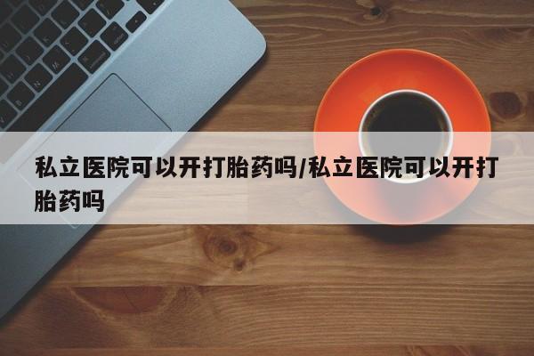 流产药微信购买联系方式私立医院可以开打胎药吗/私立医院可以开打胎药吗
