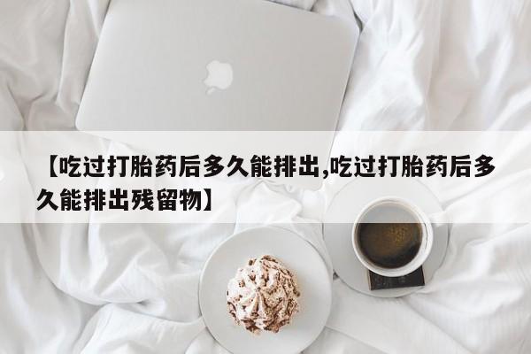 流产药微信购买联系方式【吃过打胎药后多久能排出,吃过打胎药后多久能排出残留物】