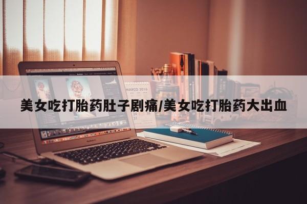 流产药微信购买联系方式美女吃打胎药肚子剧痛/美女吃打胎药大出血