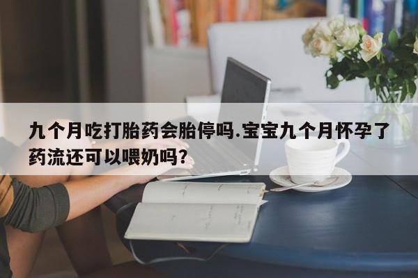 流产药微信购买联系方式九个月吃打胎药会胎停吗.宝宝九个月怀孕了药流还可以喂奶吗？