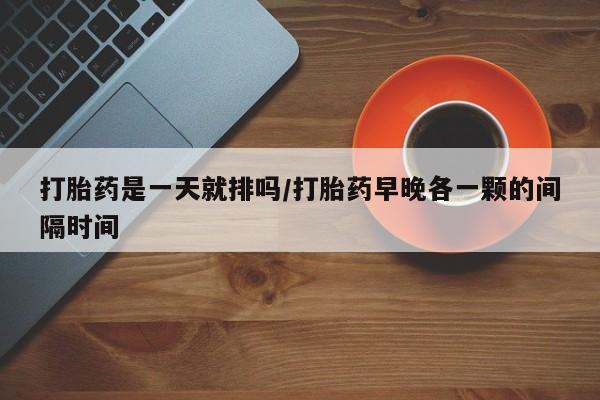 流产药微信购买联系方式打胎药是一天就排吗/打胎药早晚各一颗的间隔时间