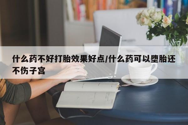 流产药微信购买联系方式什么药不好打胎效果好点/什么药可以堕胎还不伤子宫