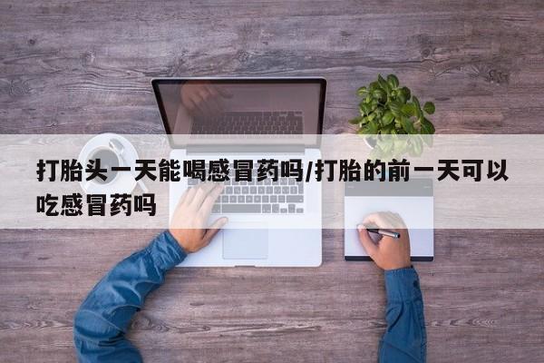 流产药微信购买联系方式打胎头一天能喝感冒药吗/打胎的前一天可以吃感冒药吗