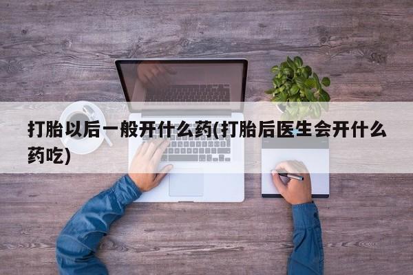 流产药微信购买联系方式打胎以后一般开什么药(打胎后医生会开什么药吃)