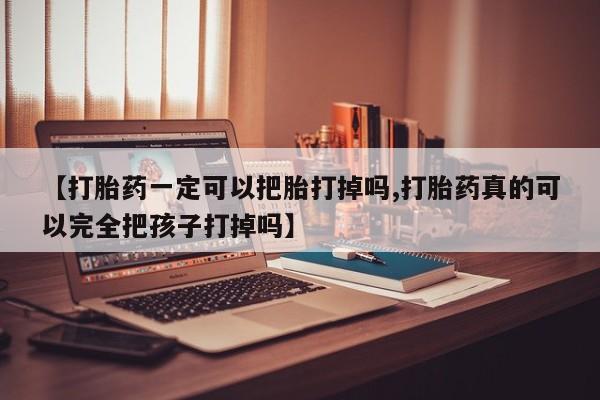 流产药微信购买联系方式【打胎药一定可以把胎打掉吗,打胎药真的可以完全把孩子打掉吗】