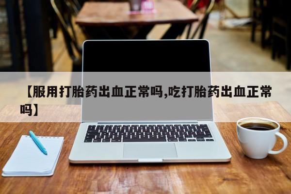 流产药微信购买联系方式【服用打胎药出血正常吗,吃打胎药出血正常吗】