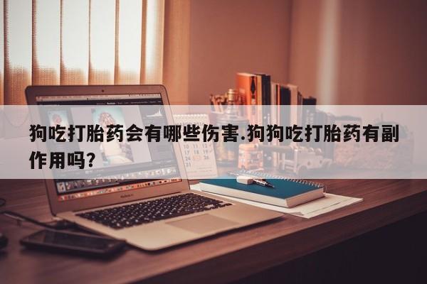 流产药微信购买联系方式狗吃打胎药会有哪些伤害.狗狗吃打胎药有副作用吗？