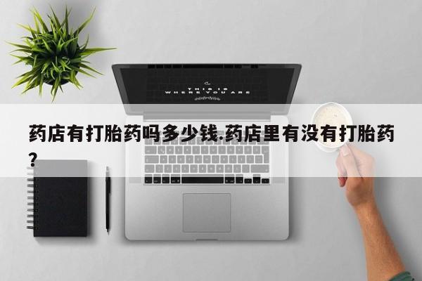 流产药微信购买联系方式药店有打胎药吗多少钱.药店里有没有打胎药？