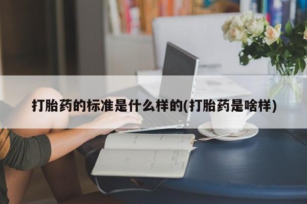 流产药微信购买联系方式打胎药的标准是什么样的(打胎药是啥样)
