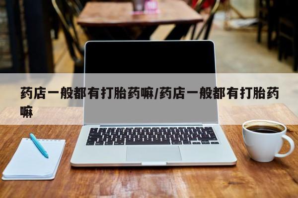 流产药微信购买联系方式药店一般都有打胎药嘛/药店一般都有打胎药嘛