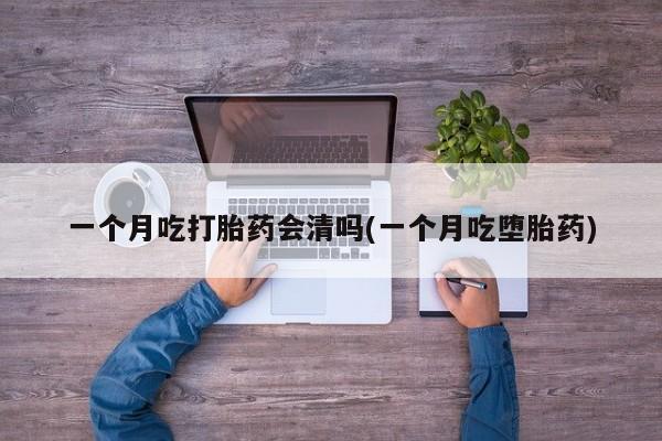 流产药微信购买联系方式一个月吃打胎药会清吗(一个月吃堕胎药)