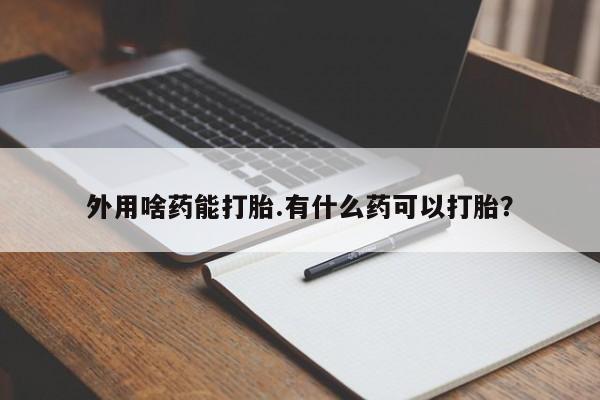 流产药微信购买联系方式外用啥药能打胎.有什么药可以打胎？