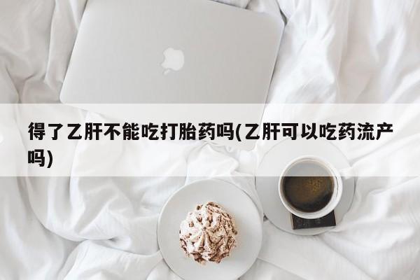 流产药微信购买联系方式得了乙肝不能吃打胎药吗(乙肝可以吃药流产吗)