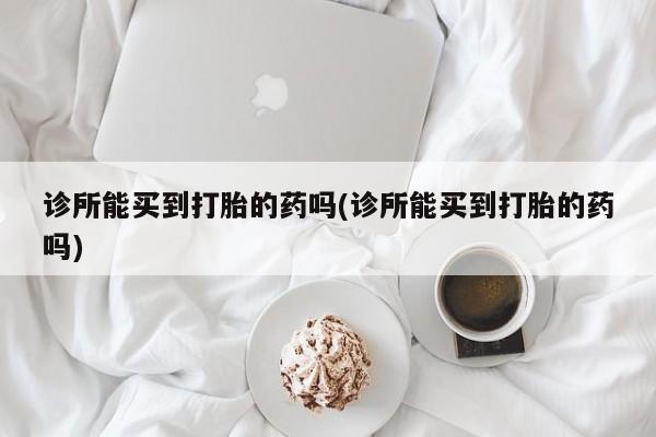 流产药微信购买联系方式诊所能买到打胎的药吗(诊所能买到打胎的药吗)