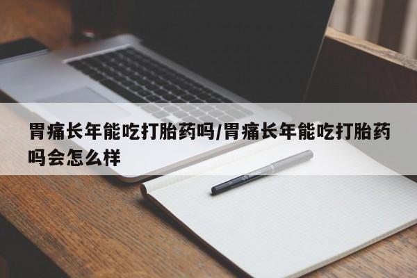 流产药微信购买联系方式胃痛长年能吃打胎药吗/胃痛长年能吃打胎药吗会怎么样