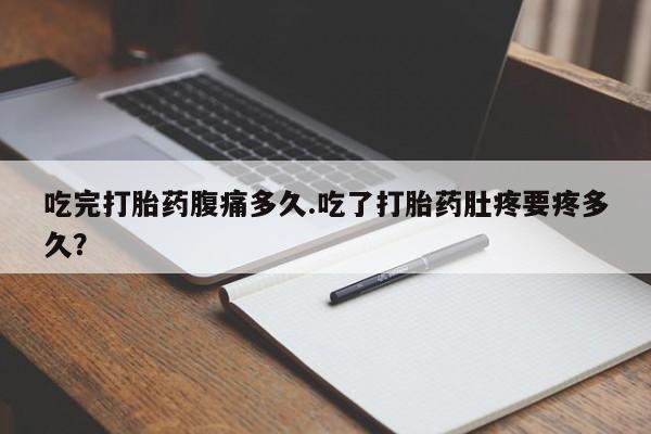 流产药微信购买联系方式吃完打胎药腹痛多久.吃了打胎药肚疼要疼多久？