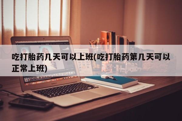流产药微信购买联系方式吃打胎药几天可以上班(吃打胎药第几天可以正常上班)