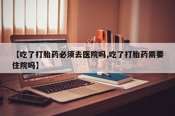 流产药微信购买联系方式【吃了打胎药必须去医院吗,吃了打胎药需要住院吗】