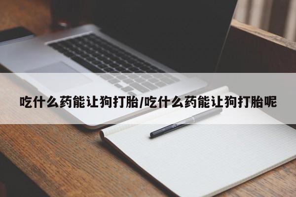 流产药微信购买联系方式吃什么药能让狗打胎/吃什么药能让狗打胎呢