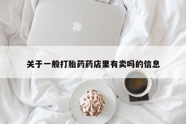 流产药微信购买联系方式关于一般打胎药药店里有卖吗的信息