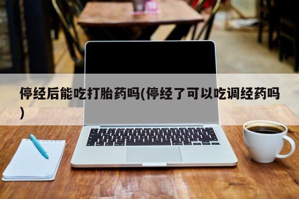 流产药微信购买联系方式停经后能吃打胎药吗(停经了可以吃调经药吗)