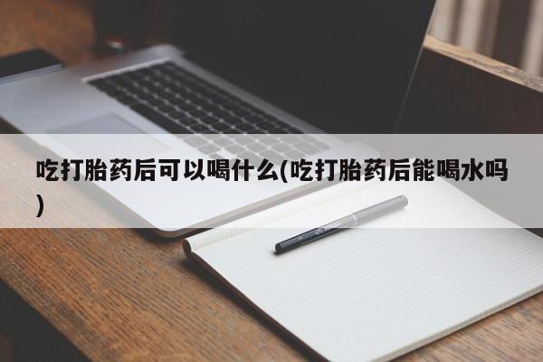 流产药微信购买联系方式吃打胎药后可以喝什么(吃打胎药后能喝水吗)