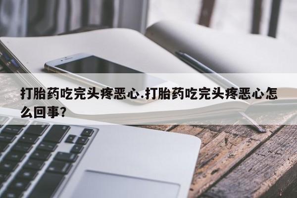 流产药微信购买联系方式打胎药吃完头疼恶心.打胎药吃完头疼恶心怎么回事？
