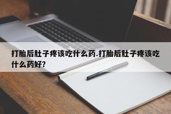 流产药微信购买联系方式打胎后肚子疼该吃什么药.打胎后肚子疼该吃什么药好？
