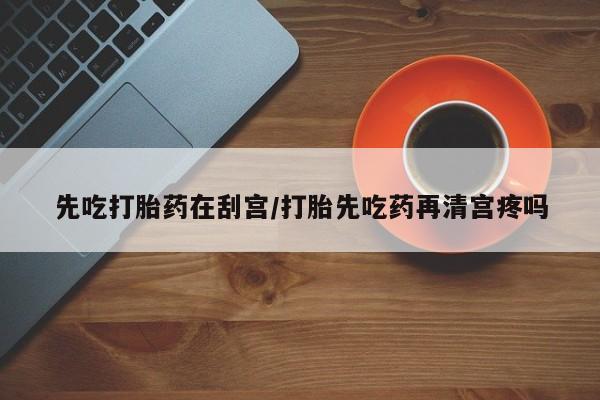 流产药微信购买联系方式先吃打胎药在刮宫/打胎先吃药再清宫疼吗
