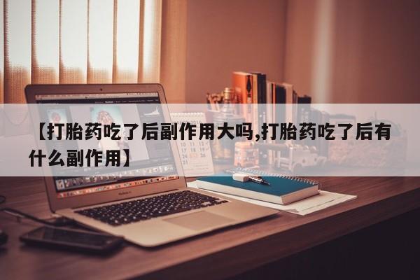 流产药微信购买联系方式【打胎药吃了后副作用大吗,打胎药吃了后有什么副作用】