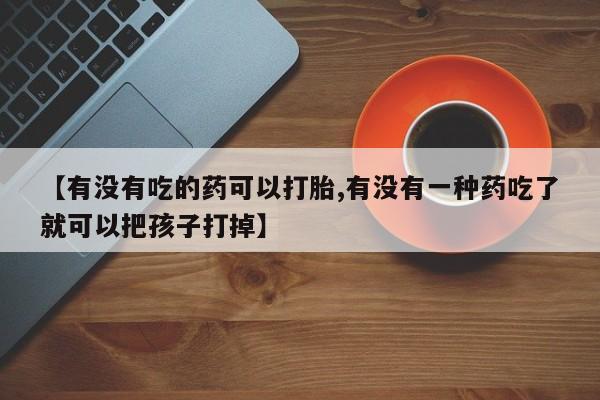 流产药微信购买联系方式【有没有吃的药可以打胎,有没有一种药吃了就可以把孩子打掉】