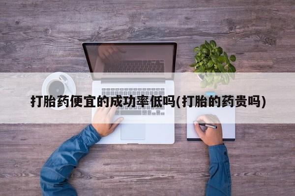 流产药微信购买联系方式打胎药便宜的成功率低吗(打胎的药贵吗)