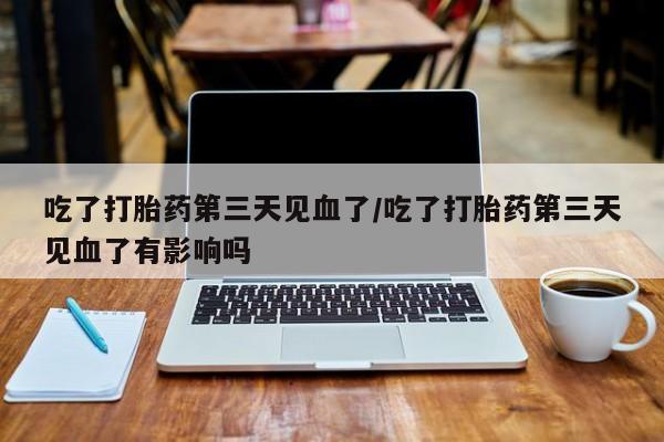 流产药微信购买联系方式吃了打胎药第三天见血了/吃了打胎药第三天见血了有影响吗