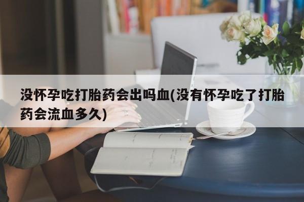 流产药微信购买联系方式没怀孕吃打胎药会出吗血(没有怀孕吃了打胎药会流血多久)