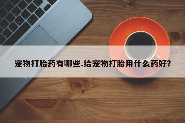 流产药微信购买联系方式宠物打胎药有哪些.给宠物打胎用什么药好？
