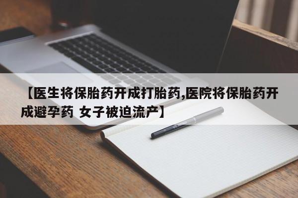 流产药微信购买联系方式【医生将保胎药开成打胎药,医院将保胎药开成避孕药 女子被迫流产】