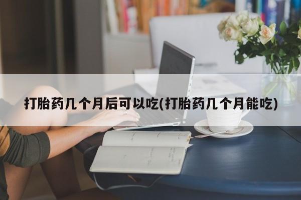 流产药微信购买联系方式打胎药几个月后可以吃(打胎药几个月能吃)