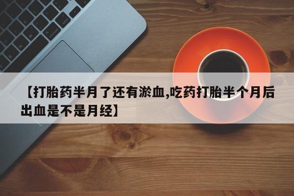 流产药微信购买联系方式【打胎药半月了还有淤血,吃药打胎半个月后出血是不是月经】