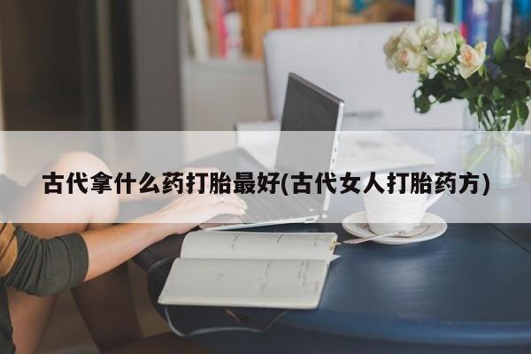 流产药微信购买联系方式古代拿什么药打胎最好(古代女人打胎药方)