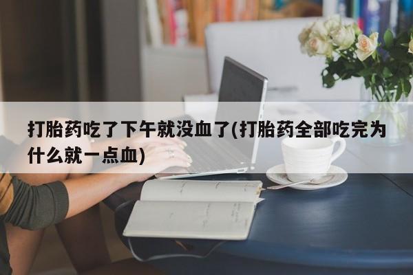 流产药微信购买联系方式打胎药吃了下午就没血了(打胎药全部吃完为什么就一点血)
