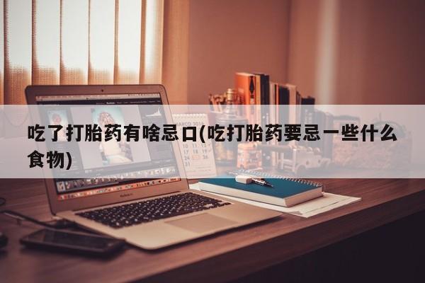 流产药微信购买联系方式吃了打胎药有啥忌口(吃打胎药要忌一些什么食物)