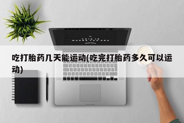 流产药微信购买联系方式吃打胎药几天能运动(吃完打胎药多久可以运动)