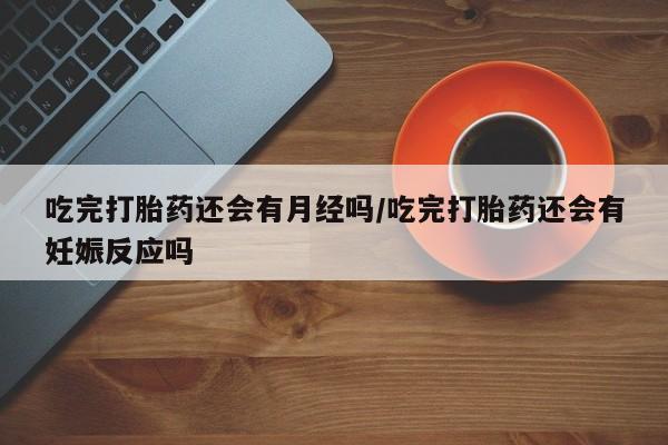 流产药微信购买联系方式吃完打胎药还会有月经吗/吃完打胎药还会有妊娠反应吗