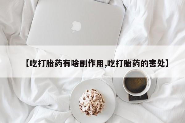流产药微信购买联系方式【吃打胎药有啥副作用,吃打胎药的害处】